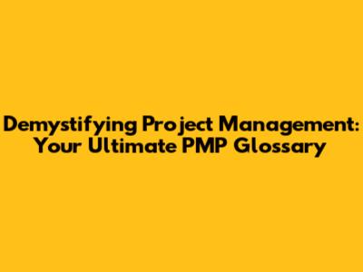 Demystifying Project Management: Your Ultimate PMP Glossary
