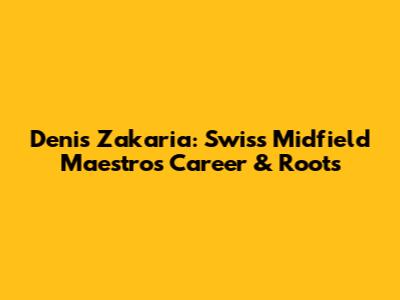 Denis Zakaria: Swiss Midfield Maestro's Career & Roots