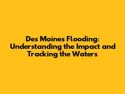 Des Moines Flooding: Understanding the Impact and Tracking the Waters