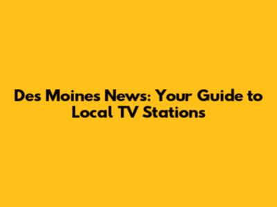 Des Moines News: Your Guide to Local TV Stations