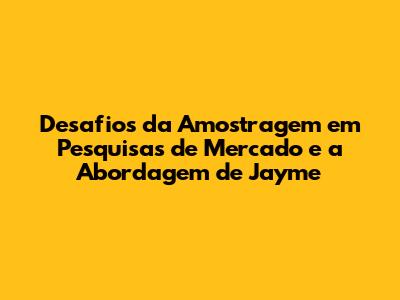 Desafios da Amostragem em Pesquisas de Mercado e a Abordagem de Jayme