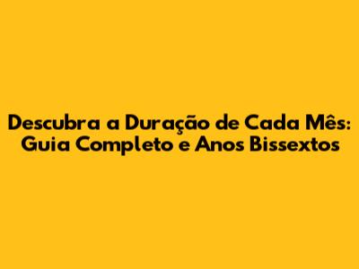 Descubra a Duração de Cada Mês: Guia Completo e Anos Bissextos