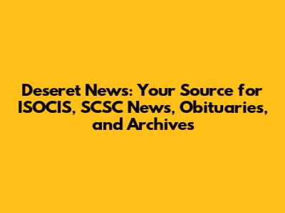 Deseret News: Your Source for ISOCIS, SCSC News, Obituaries, and Archives