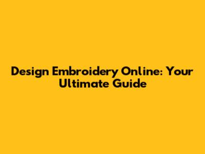 Design Embroidery Online: Your Ultimate Guide
