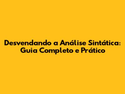 Desvendando a Análise Sintática: Guia Completo e Prático
