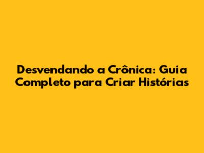 Desvendando a Crônica: Guia Completo para Criar Histórias