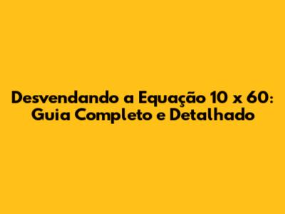 Desvendando a Equação 10 x 60: Guia Completo e Detalhado