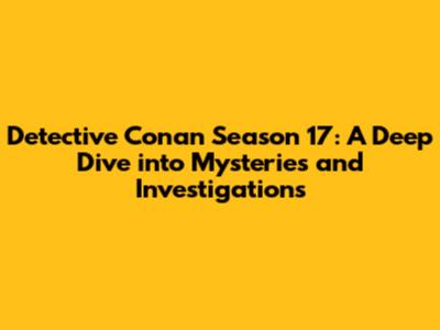 Detective Conan Season 17: A Deep Dive into Mysteries and Investigations
