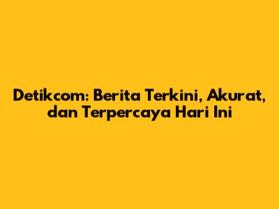 Detikcom: Berita Terkini, Akurat, dan Terpercaya Hari Ini