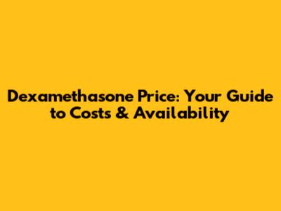 Dexamethasone Price: Your Guide to Costs & Availability