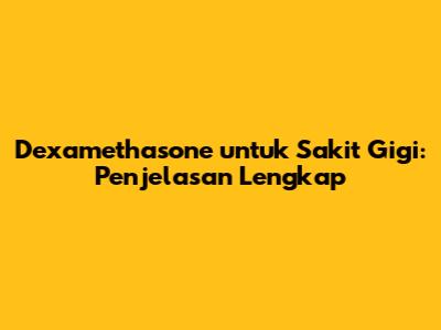 Dexamethasone untuk Sakit Gigi: Penjelasan Lengkap