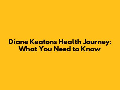 Diane Keaton's Health Journey: What You Need to Know