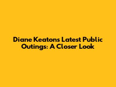 Diane Keaton's Latest Public Outings: A Closer Look