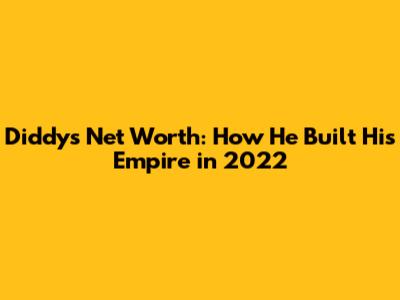 Diddy's Net Worth: How He Built His Empire in 2022
