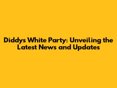 Diddy's White Party: Unveiling the Latest News and Updates