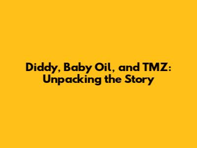 Diddy, Baby Oil, and TMZ: Unpacking the Story