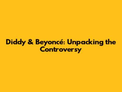Diddy & Beyoncé: Unpacking the Controversy