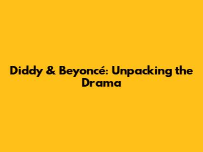 Diddy & Beyoncé: Unpacking the Drama