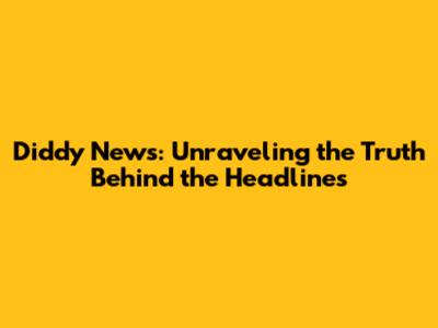 Diddy News: Unraveling the Truth Behind the Headlines