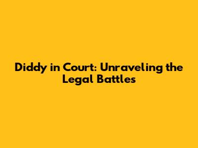 Diddy in Court: Unraveling the Legal Battles