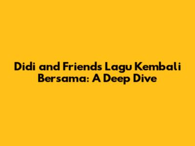 Didi and Friends Lagu Kembali Bersama: A Deep Dive