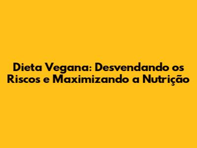 Dieta Vegana: Desvendando os Riscos e Maximizando a Nutrição