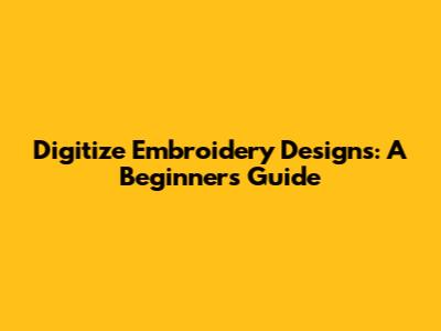 Digitize Embroidery Designs: A Beginner's Guide