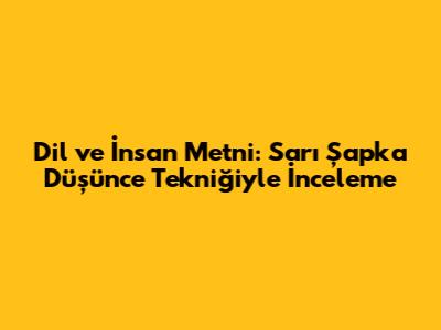 Dil ve İnsan Metni: Sarı Şapka Düşünce Tekniğiyle İnceleme