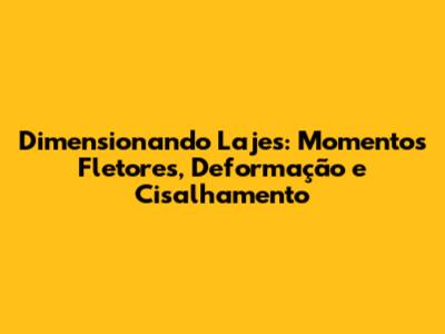 Dimensionando Lajes: Momentos Fletores, Deformação e Cisalhamento