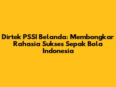 Dirtek PSSI Belanda: Membongkar Rahasia Sukses Sepak Bola Indonesia