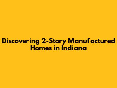 Discovering 2-Story Manufactured Homes in Indiana