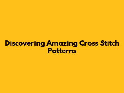 Discovering Amazing Cross Stitch Patterns