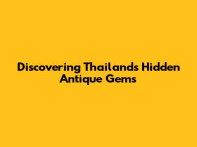 Discovering Thailand's Hidden Antique Gems