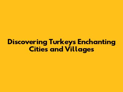 Discovering Turkey's Enchanting Cities and Villages