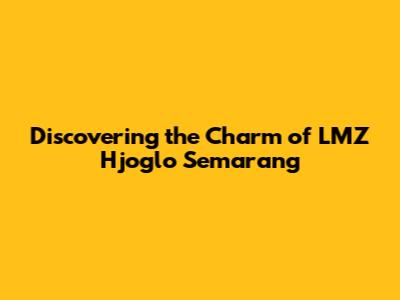Discovering the Charm of LMZ Hjoglo Semarang