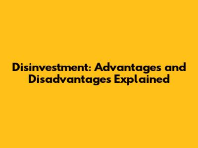 Disinvestment: Advantages and Disadvantages Explained