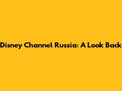 Disney Channel Russia: A Look Back