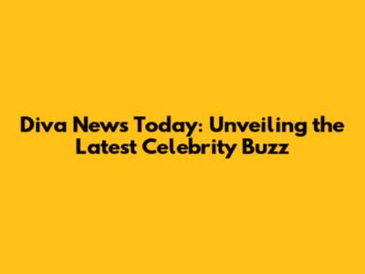 Diva News Today: Unveiling the Latest Celebrity Buzz
