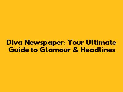 Diva Newspaper: Your Ultimate Guide to Glamour & Headlines