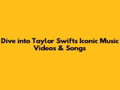 Dive into Taylor Swift's Iconic Music Videos & Songs
