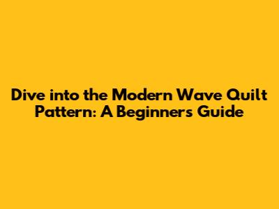 Dive into the Modern Wave Quilt Pattern: A Beginner's Guide