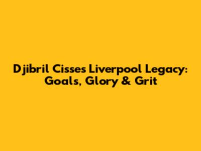 Djibril Cisse's Liverpool Legacy: Goals, Glory & Grit