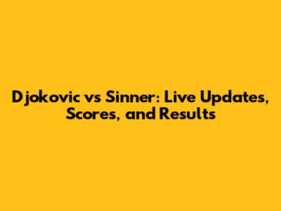 Djokovic vs Sinner: Live Updates, Scores, and Results