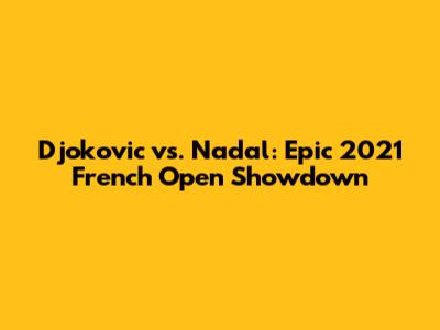 Djokovic vs. Nadal: Epic 2021 French Open Showdown