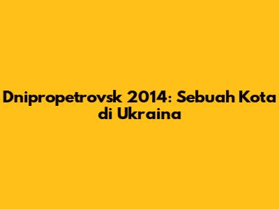 Dnipropetrovsk 2014: Sebuah Kota di Ukraina