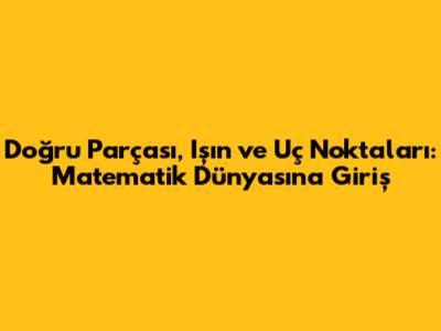 Doğru Parçası, Işın ve Uç Noktaları: Matematik Dünyasına Giriş
