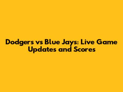 Dodgers vs Blue Jays: Live Game Updates and Scores