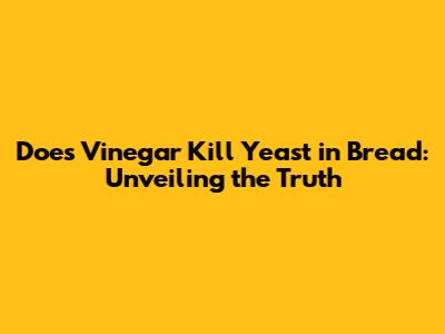 Does Vinegar Kill Yeast in Bread: Unveiling the Truth