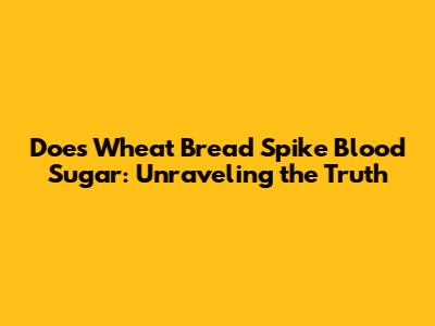 Does Wheat Bread Spike Blood Sugar: Unraveling the Truth