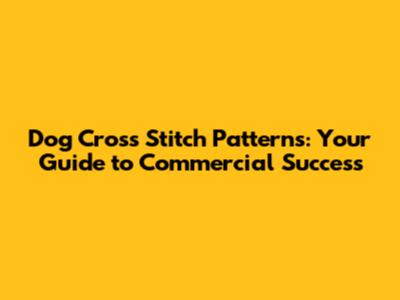 Dog Cross Stitch Patterns: Your Guide to Commercial Success